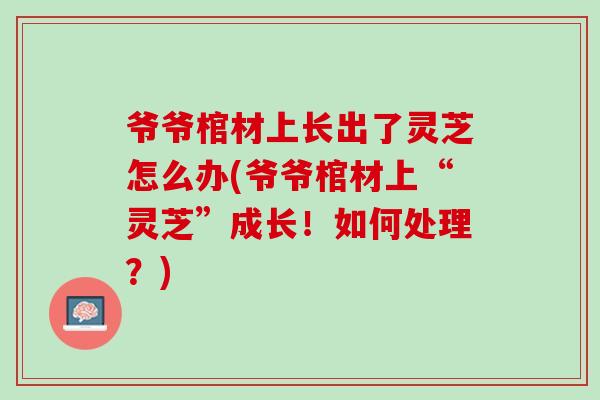 爷爷棺材上长出了灵芝怎么办(爷爷棺材上“灵芝”成长！如何处理？)
