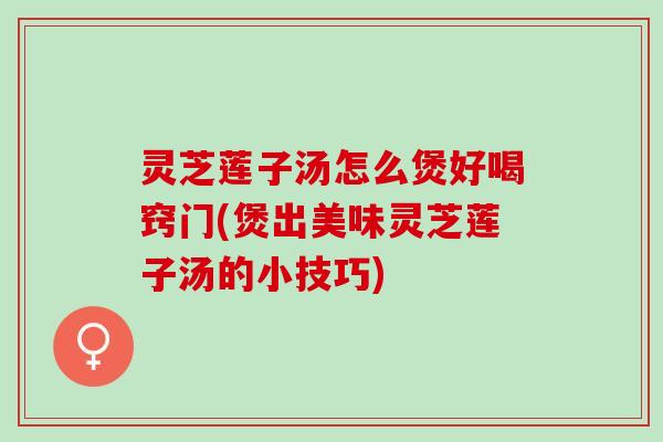 灵芝莲子汤怎么煲好喝窍门(煲出美味灵芝莲子汤的小技巧)