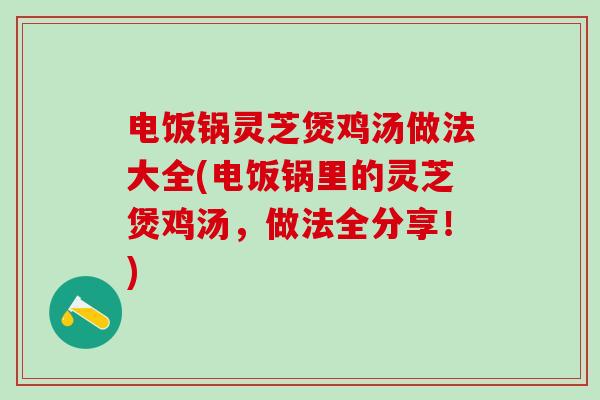 电饭锅灵芝煲鸡汤做法大全(电饭锅里的灵芝煲鸡汤，做法全分享！)