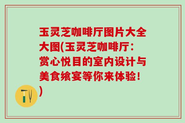 玉灵芝咖啡厅图片大全大图(玉灵芝咖啡厅：赏心悦目的室内设计与美食飨宴等你来体验！)