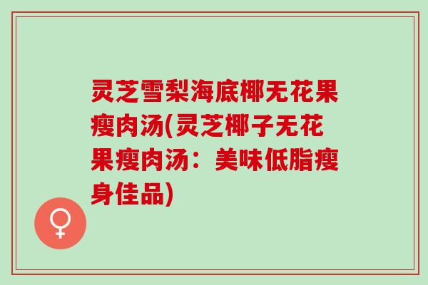 灵芝雪梨海底椰无花果瘦肉汤(灵芝椰子无花果瘦肉汤：美味低脂瘦身佳品)