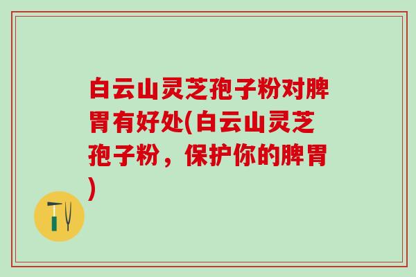 白云山灵芝孢子粉对脾胃有好处(白云山灵芝孢子粉，保护你的脾胃)
