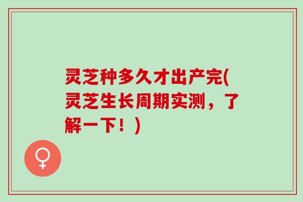 灵芝种多久才出产完(灵芝生长周期实测，了解一下！)
