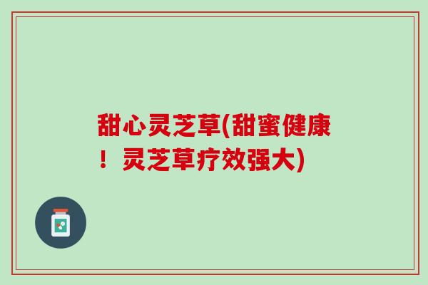 甜心灵芝草(甜蜜健康！灵芝草疗效强大)