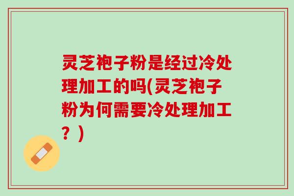 灵芝袍子粉是经过冷处理加工的吗(灵芝袍子粉为何需要冷处理加工？)