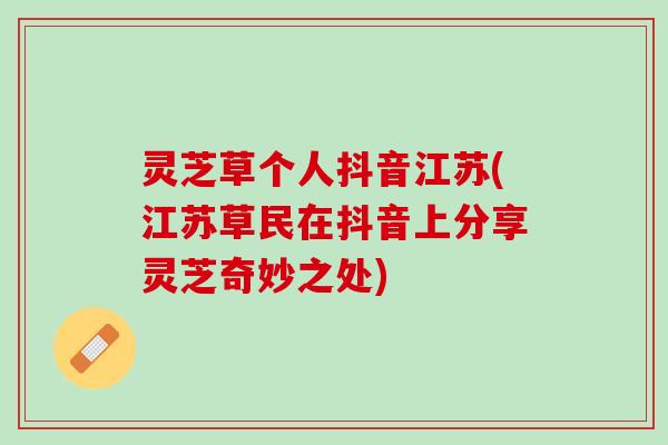 灵芝草个人抖音江苏(江苏草民在抖音上分享灵芝奇妙之处)