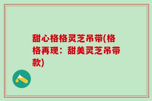 甜心格格灵芝吊带(格格再现:甜美灵芝吊带款) 甜心格格灵芝吊带(格格再现:甜美灵芝吊带款)