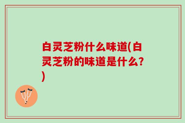 白灵芝粉什么味道(白灵芝粉的味道是什么？)