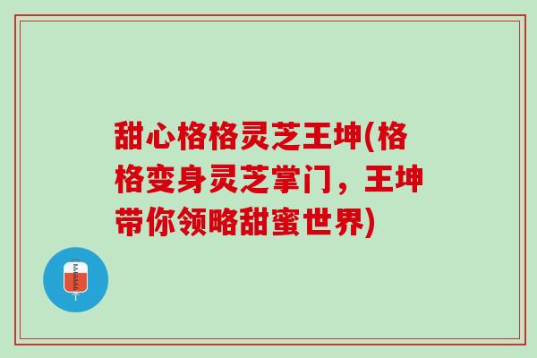 甜心格格灵芝王坤(格格变身灵芝掌门,王坤带你领略甜蜜世界) 甜心格格灵芝王坤(格格变身灵芝掌门,王坤带你领略甜蜜世界)