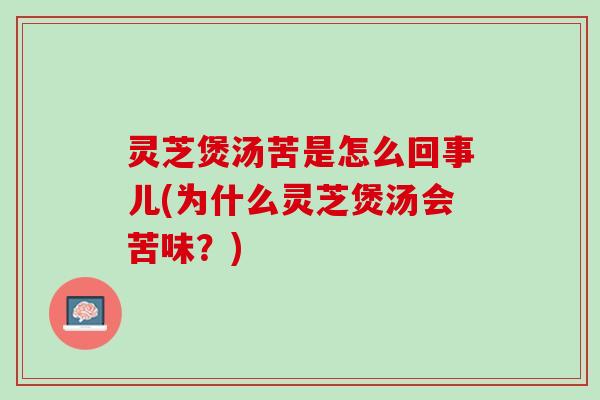 灵芝煲汤苦是怎么回事儿(为什么灵芝煲汤会苦味？)