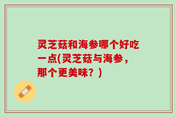 灵芝菇和海参哪个好吃一点(灵芝菇与海参，那个更美味？)