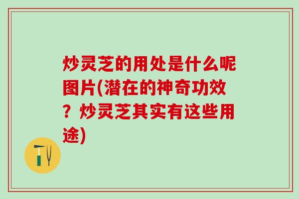 炒灵芝的用处是什么呢图片(潜在的神奇功效?炒灵芝其实有这些用途) 炒灵芝的用处是什么呢图片(潜在的神奇功效?炒灵芝其实有这些用途)