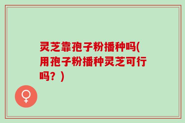 灵芝靠孢子粉播种吗(用孢子粉播种灵芝可行吗？)