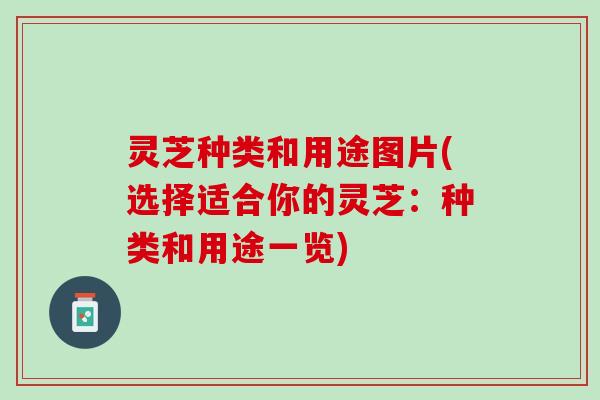 灵芝种类和用途图片(选择适合你的灵芝：种类和用途一览)