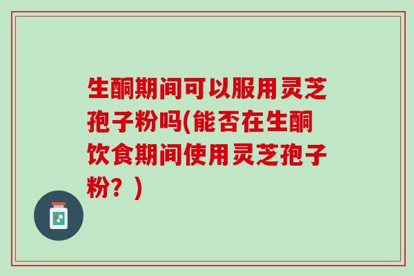 生酮期间可以服用灵芝孢子粉吗(能否在生酮饮食期间使用灵芝孢子粉？)