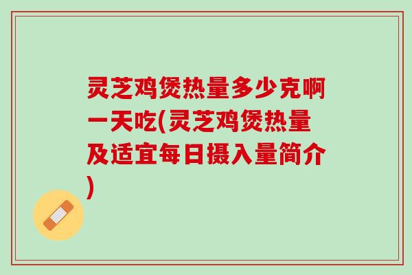 灵芝鸡煲热量多少克啊一天吃(灵芝鸡煲热量及适宜每日摄入量简介)