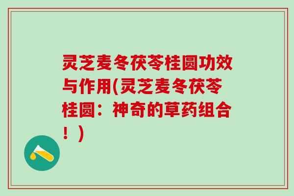 灵芝麦冬茯苓桂圆功效与作用(灵芝麦冬茯苓桂圆：神奇的草药组合！)