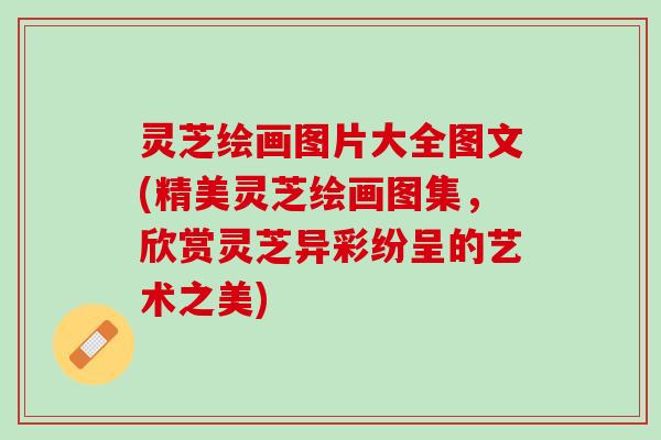 灵芝绘画图片大全图文(精美灵芝绘画图集，欣赏灵芝异彩纷呈的艺术之美)