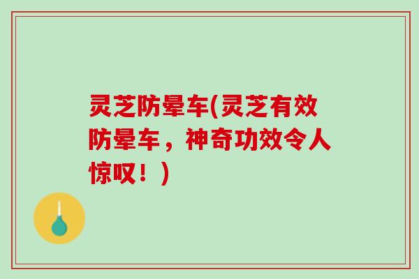灵芝防晕车(灵芝有效防晕车，神奇功效令人惊叹！)