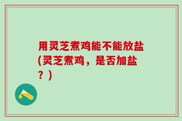 用灵芝煮鸡能不能放盐(灵芝煮鸡，是否加盐？)