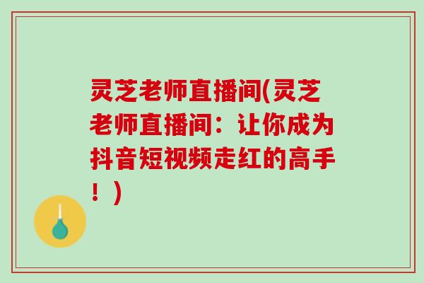 灵芝老师直播间(灵芝老师直播间：让你成为抖音短视频走红的高手！)
