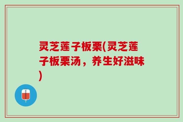 灵芝莲子板栗(灵芝莲子板栗汤，养生好滋味)