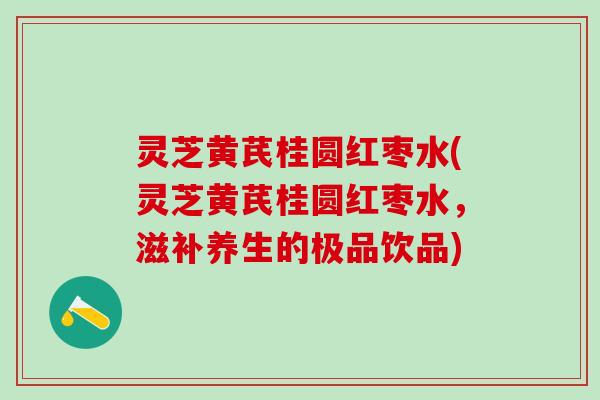 灵芝黄芪桂圆红枣水(灵芝黄芪桂圆红枣水，滋补养生的极品饮品)