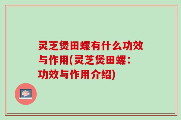 灵芝煲田螺有什么功效与作用(灵芝煲田螺：功效与作用介绍)