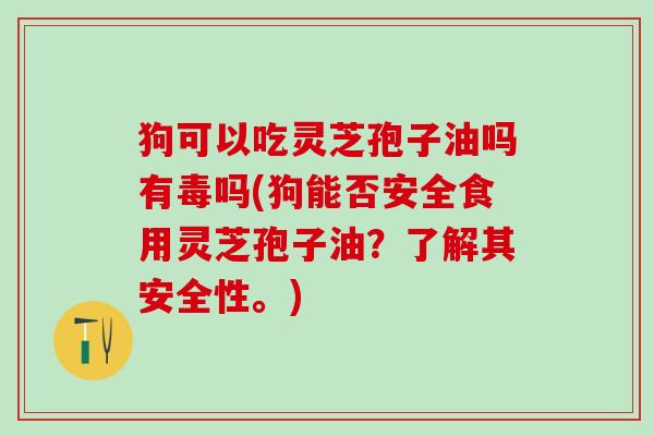狗可以吃灵芝孢子油吗有毒吗(狗能否安全食用灵芝孢子油？了解其安全性。)