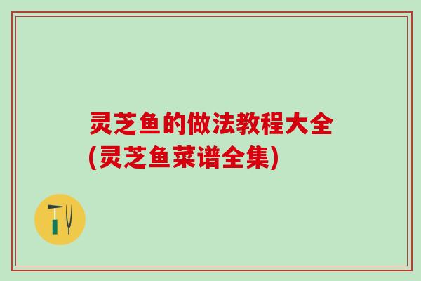 灵芝鱼的做法教程大全(灵芝鱼菜谱全集)