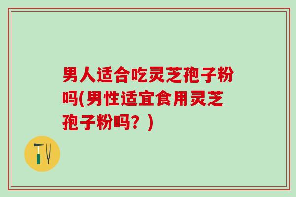 男人适合吃灵芝孢子粉吗(男性适宜食用灵芝孢子粉吗？)