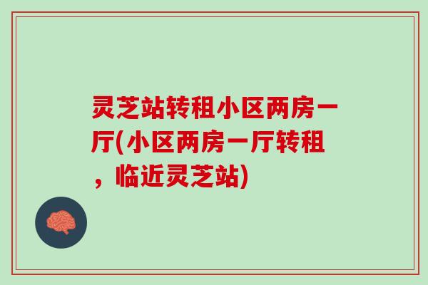 灵芝站转租小区两房一厅(小区两房一厅转租，临近灵芝站)