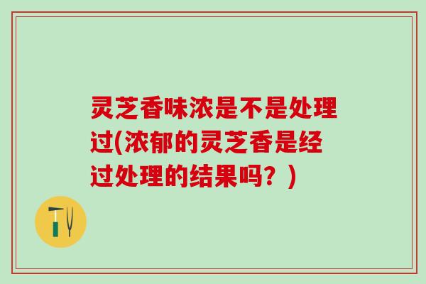 灵芝香味浓是不是处理过(浓郁的灵芝香是经过处理的结果吗？)