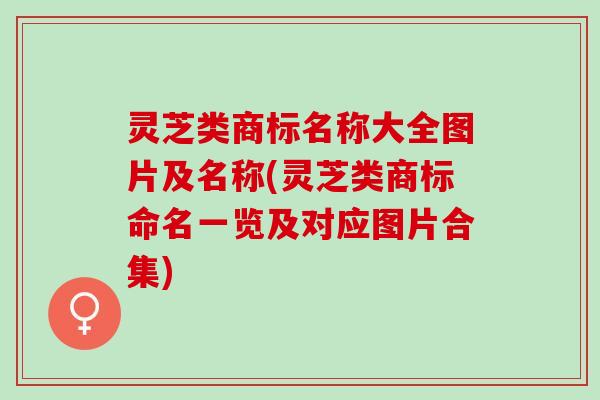 灵芝类商标名称大全图片及名称(灵芝类商标命名一览及对应图片合集) 灵芝类商标名称大全图片及名称(灵芝类商标命名一览及对应图片合集)