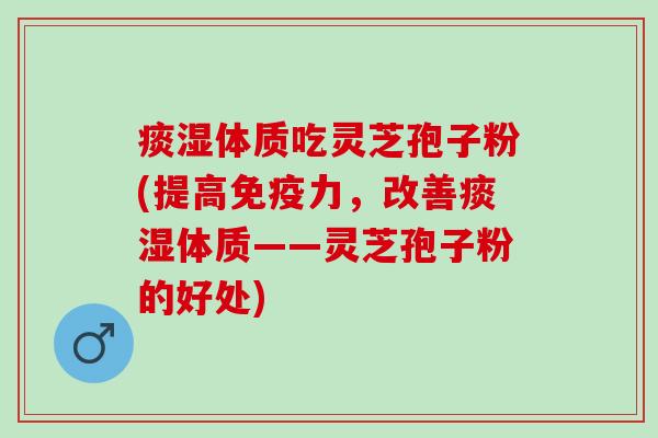 痰湿体质吃灵芝孢子粉(提高免疫力，改善痰湿体质——灵芝孢子粉的好处)