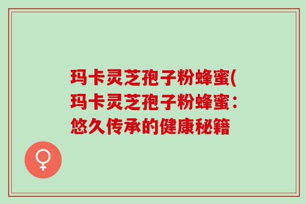 玛卡灵芝孢子粉蜂蜜(玛卡灵芝孢子粉蜂蜜:悠久传承的健康秘籍 玛卡灵芝孢子粉蜂蜜(玛卡灵芝孢子粉蜂蜜:悠久传承的健康秘籍