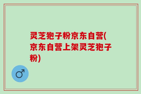 灵芝狍子粉京东自营(京东自营上架灵芝狍子粉) 灵芝狍子粉京东自营(京东自营上架灵芝狍子粉)