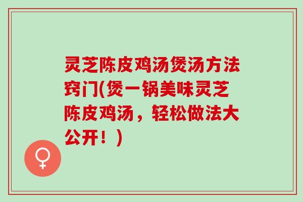 灵芝陈皮鸡汤煲汤方法窍门(煲一锅美味灵芝陈皮鸡汤，轻松做法大公开！)