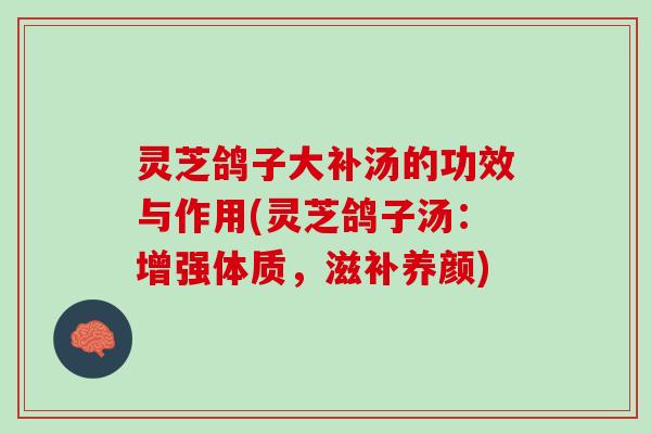 灵芝鸽子大补汤的功效与作用(灵芝鸽子汤：增强体质，滋补养颜)