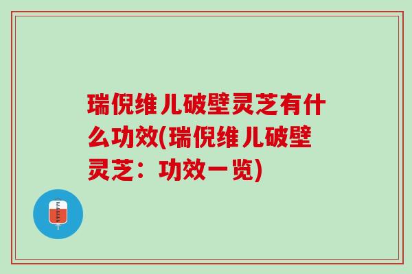 瑞倪维儿破壁灵芝有什么功效(瑞倪维儿破壁灵芝：功效一览)