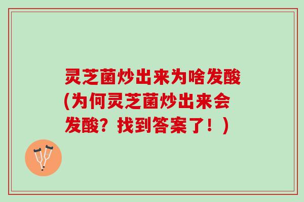 灵芝菌炒出来为啥发酸(为何灵芝菌炒出来会发酸？找到答案了！)