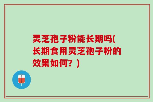 灵芝孢子粉能长期吗(长期食用灵芝孢子粉的效果如何？)