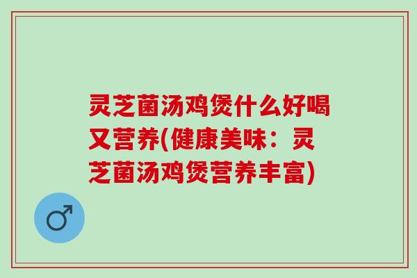 灵芝菌汤鸡煲什么好喝又营养(健康美味：灵芝菌汤鸡煲营养丰富)