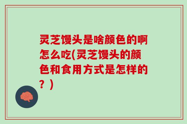 灵芝馒头是啥颜色的啊怎么吃(灵芝馒头的颜色和食用方式是怎样的？)