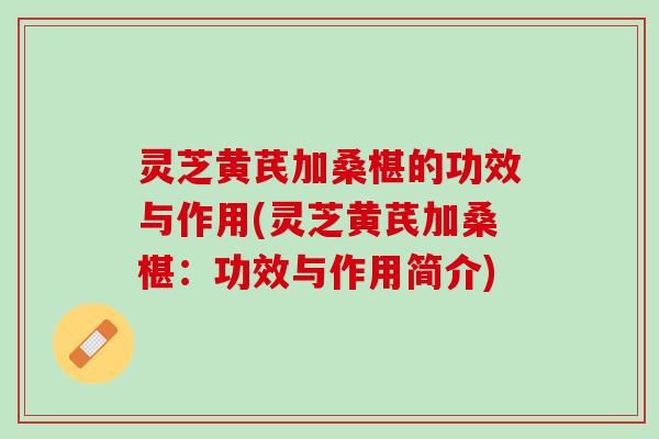 灵芝黄芪加桑椹的功效与作用(灵芝黄芪加桑椹：功效与作用简介)