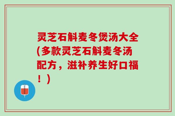灵芝石斛麦冬煲汤大全(多款灵芝石斛麦冬汤配方，滋补养生好口福！)