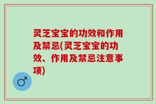 灵芝宝宝的功效和作用及禁忌(灵芝宝宝的功效、作用及禁忌注意事项)