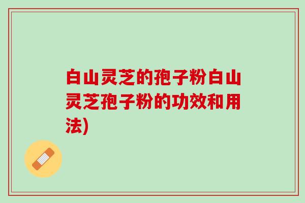 白山灵芝的孢子粉白山灵芝孢子粉的功效和用法)