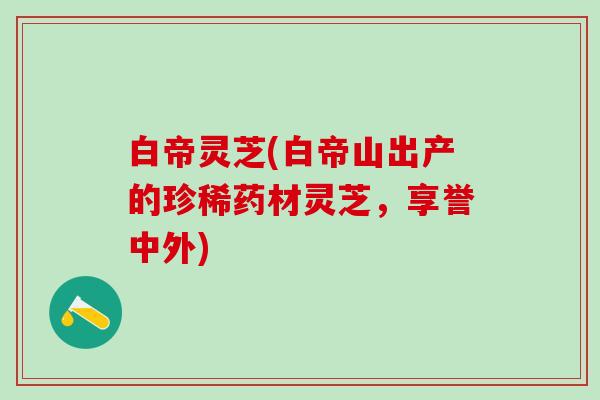 白帝灵芝(白帝山出产的珍稀药材灵芝，享誉中外)
