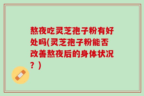熬夜吃灵芝孢子粉有好处吗(灵芝孢子粉能否改善熬夜后的身体状况?) 熬夜吃灵芝孢子粉有好处吗(灵芝孢子粉能否改善熬夜后的身体状况?)